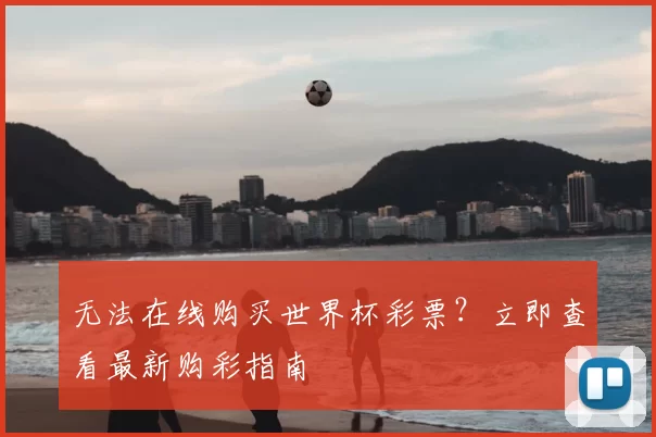无法在线购买世界杯彩票？立即查看最新购彩指南