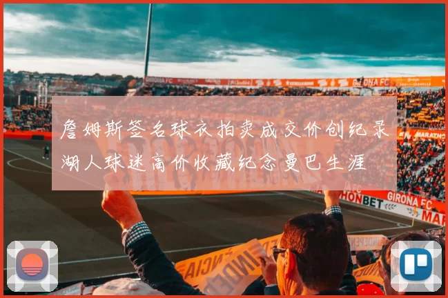 詹姆斯签名球衣拍卖成交价创纪录湖人球迷高价收藏纪念曼巴生涯