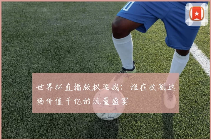 世界杯直播版权混战:谁在收割这场价值千亿的流量盛宴
