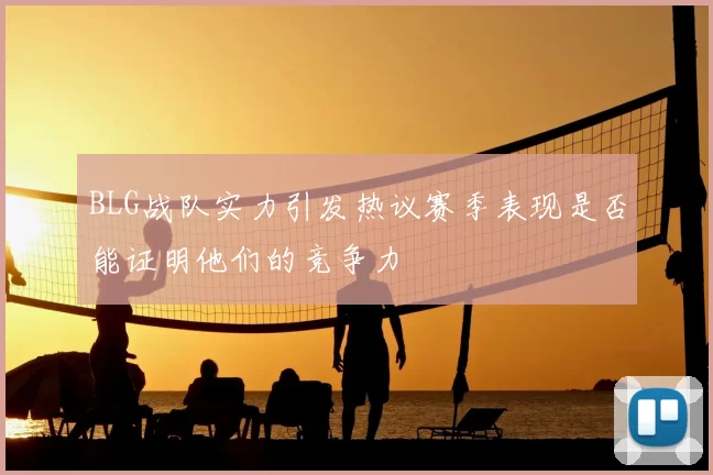 BLG战队实力引发热议赛季表现是否能证明他们的竞争力