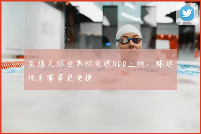 直播足球世界杯电视app上线,球迷观看赛事更便捷