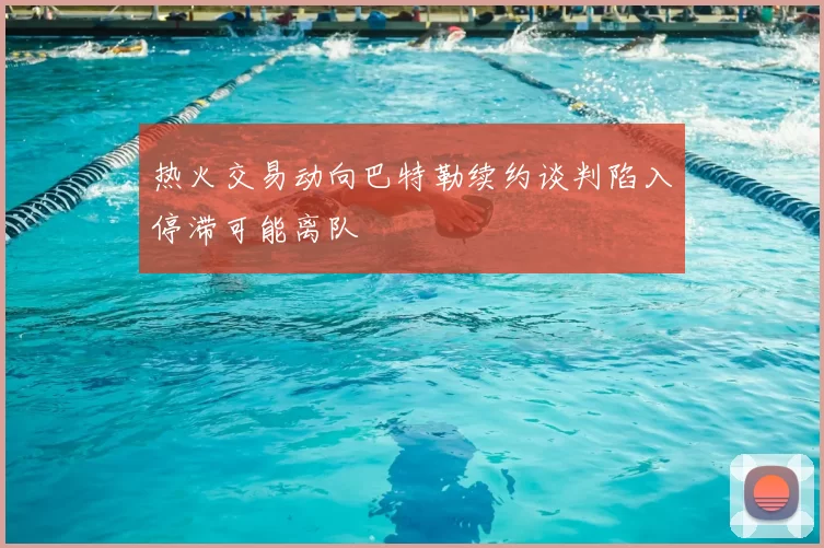 热火交易动向巴特勒续约谈判陷入停滞可能离队