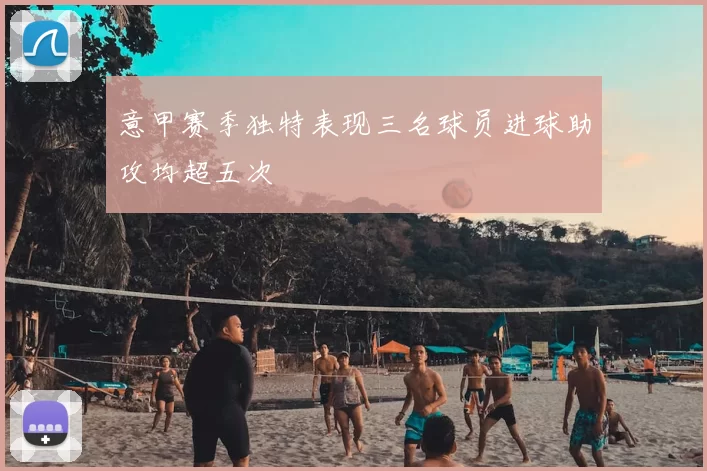 意甲赛季独特表现三名球员进球助攻均超五次