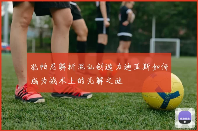 孔帕尼解析混乱创造力迪亚斯如何成为战术上的无解之谜
