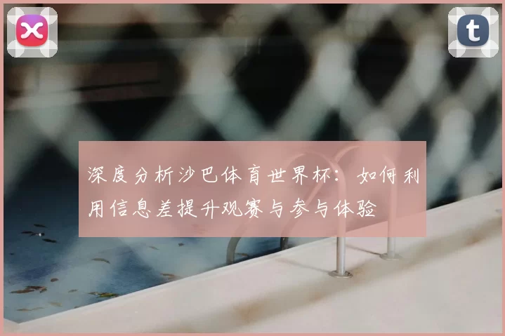 深度分析沙巴体育世界杯:如何利用信息差提升观赛与参与体验