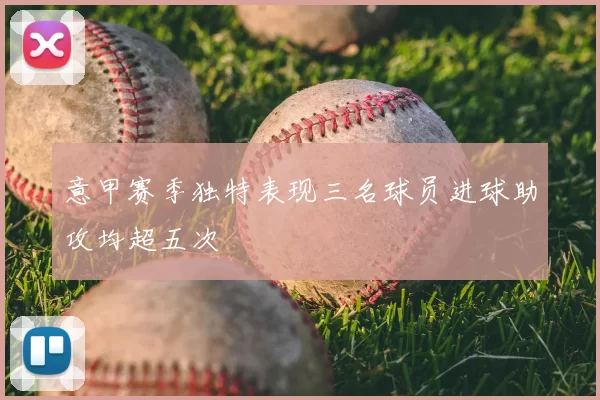 意甲赛季独特表现三名球员进球助攻均超五次