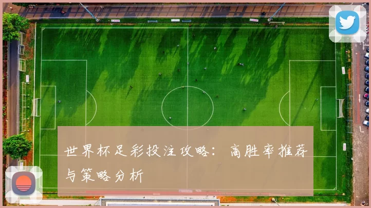 世界杯足彩投注攻略:高胜率推荐与策略分析