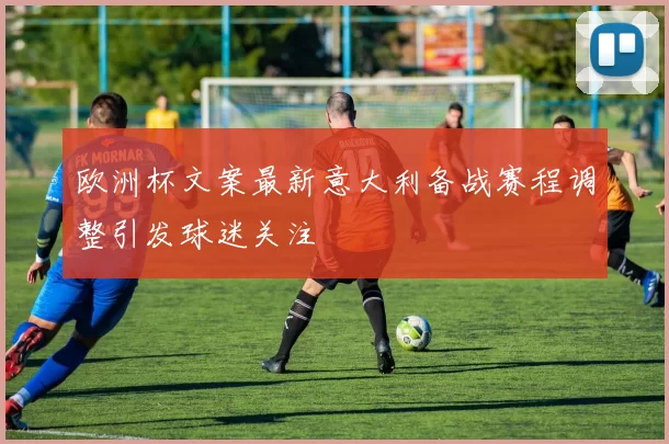 欧洲杯文案最新意大利备战赛程调整引发球迷关注