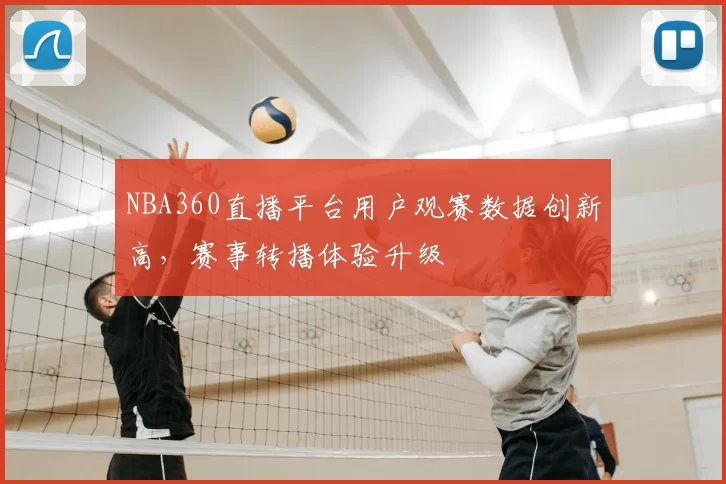 NBA360直播平台用户观赛数据创新高，赛事转播体验升级