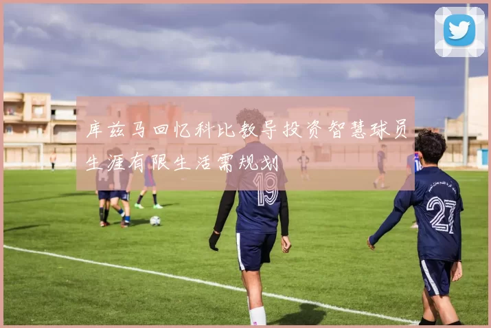 库兹马回忆科比教导投资智慧球员生涯有限生活需规划