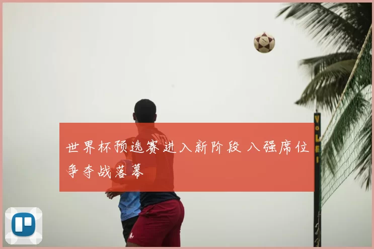 世界杯预选赛进入新阶段 八强席位争夺战落幕
