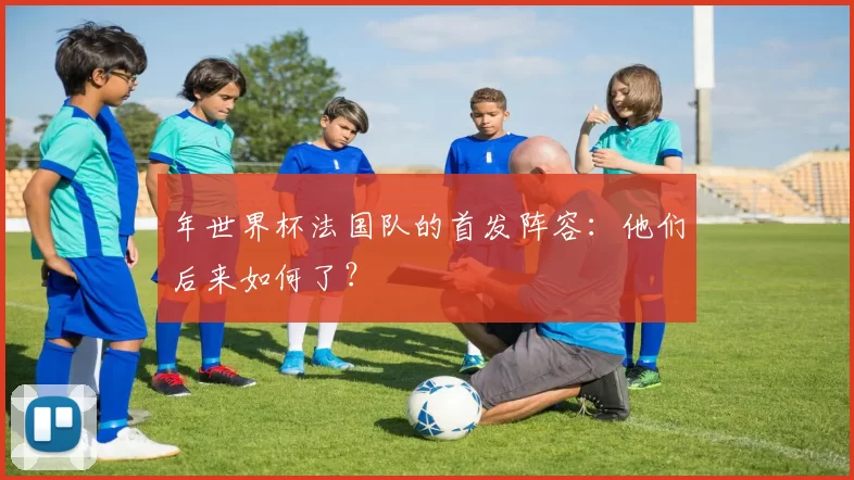 年世界杯法国队的首发阵容：他们后来如何了？