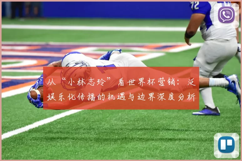 从“小林志玲”看世界杯营销：泛娱乐化传播的机遇与边界深度分析