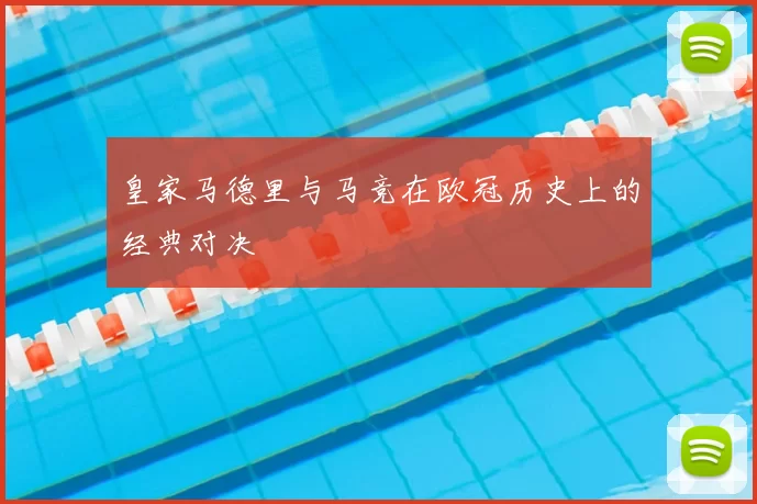 皇家马德里与马竞在欧冠历史上的经典对决