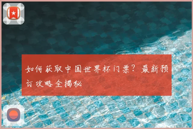 如何获取中国世界杯门票?最新预订攻略全揭秘
