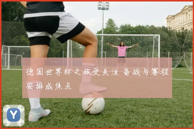 德国世界杯之旅受关注 备战与赛程安排成焦点