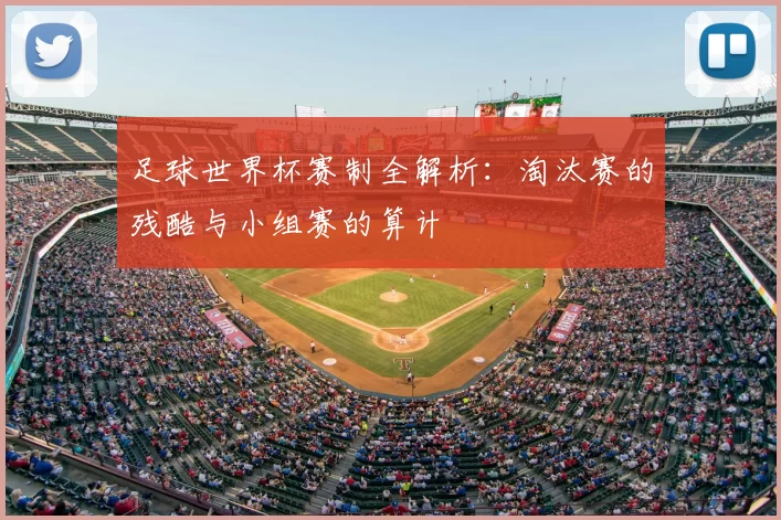 足球世界杯赛制全解析:淘汰赛的残酷与小组赛的算计