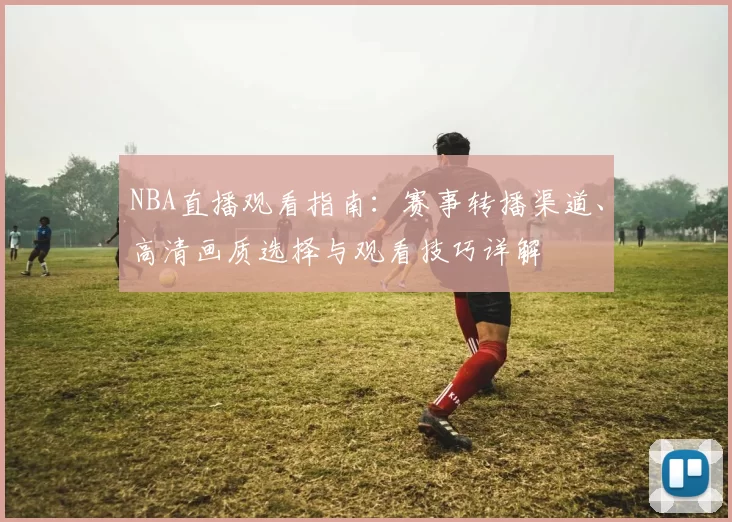 NBA直播观看指南:赛事转播渠道、高清画质选择与观看技巧详解