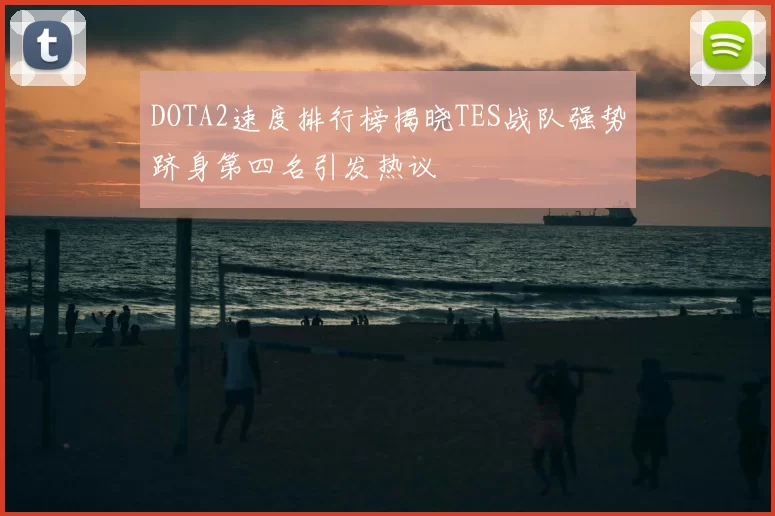 DOTA2速度排行榜揭晓TES战队强势跻身第四名引发热议