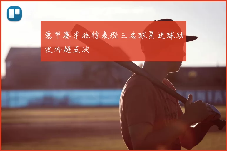 意甲赛季独特表现三名球员进球助攻均超五次