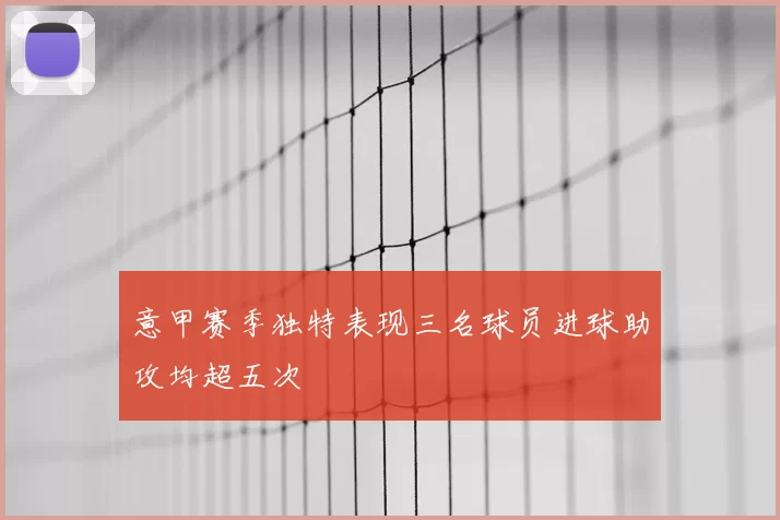 意甲赛季独特表现三名球员进球助攻均超五次