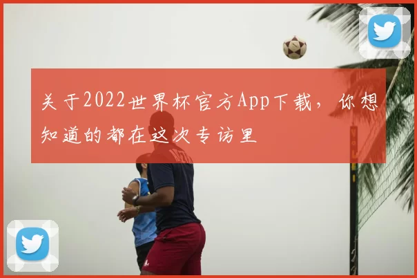 关于2022世界杯官方App下载,你想知道的都在这次专访里