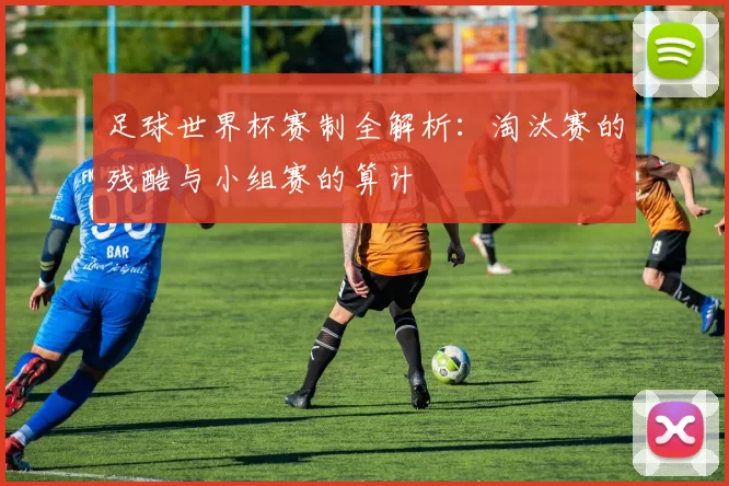 足球世界杯赛制全解析：淘汰赛的残酷与小组赛的算计
