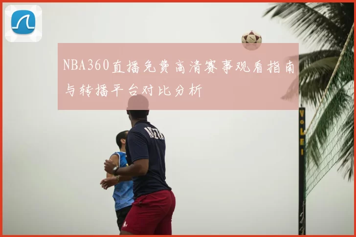 NBA360直播免费高清赛事观看指南与转播平台对比分析