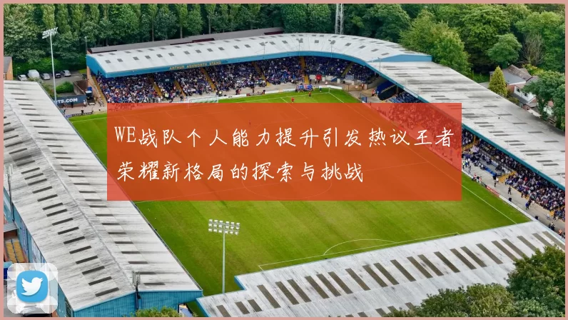 WE战队个人能力提升引发热议王者荣耀新格局的探索与挑战
