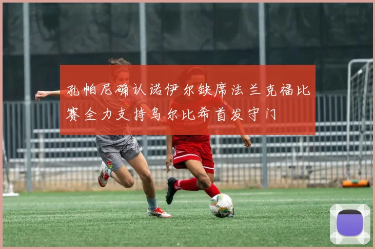 孔帕尼确认诺伊尔缺席法兰克福比赛全力支持乌尔比希首发守门