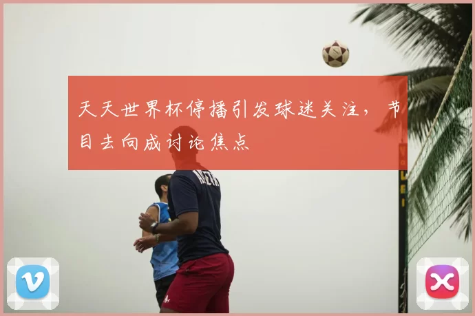 天天世界杯停播引发球迷关注,节目去向成讨论焦点