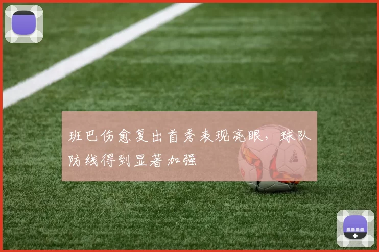 班巴伤愈复出首秀表现亮眼，球队防线得到显著加强