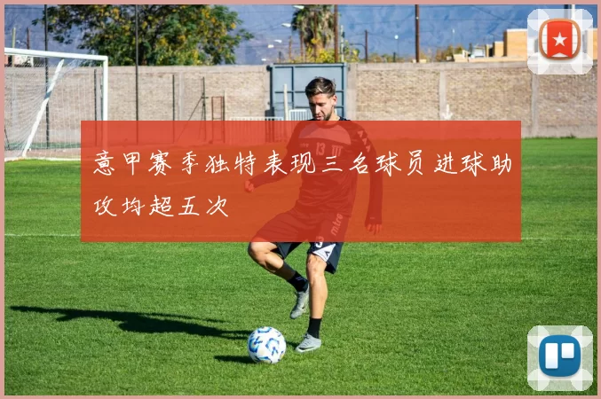 意甲赛季独特表现三名球员进球助攻均超五次