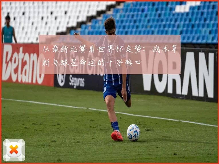 从最新比赛看世界杯走势:战术革新与球星命运的十字路口