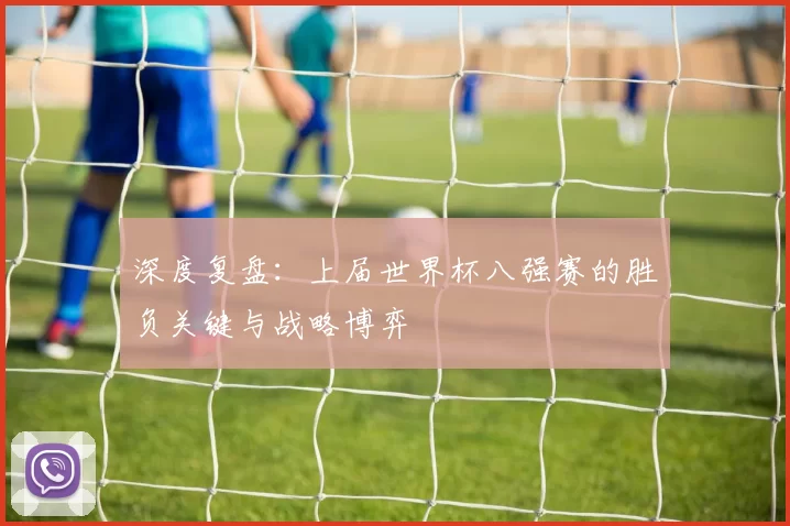 深度复盘:上届世界杯八强赛的胜负关键与战略博弈