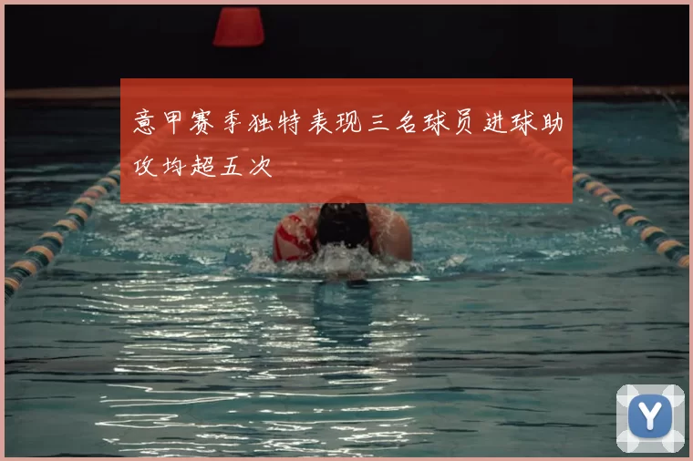 意甲赛季独特表现三名球员进球助攻均超五次