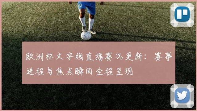 欧洲杯文字线直播赛况更新:赛事进程与焦点瞬间全程呈现