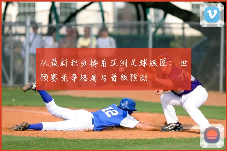 从最新积分榜看亚洲足球版图:世预赛竞争格局与晋级预测
