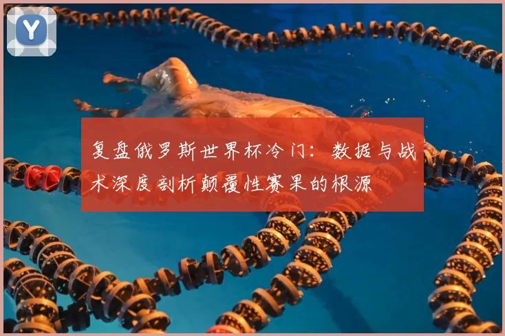 复盘俄罗斯世界杯冷门:数据与战术深度剖析颠覆性赛果的根源