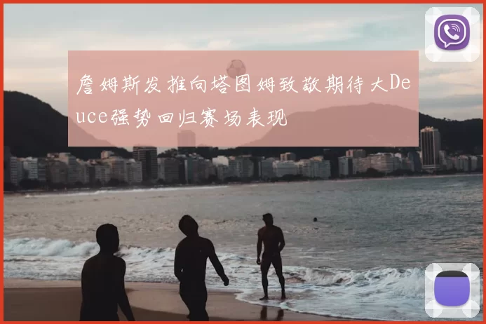 詹姆斯发推向塔图姆致敬期待大Deuce强势回归赛场表现