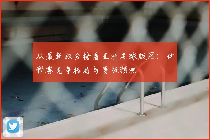 从最新积分榜看亚洲足球版图:世预赛竞争格局与晋级预测