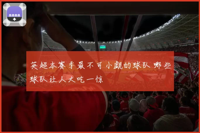 英超本赛季最不可小觑的球队 哪些球队让人大吃一惊