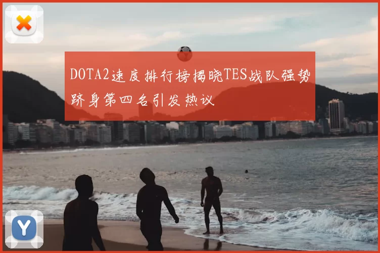 DOTA2速度排行榜揭晓TES战队强势跻身第四名引发热议