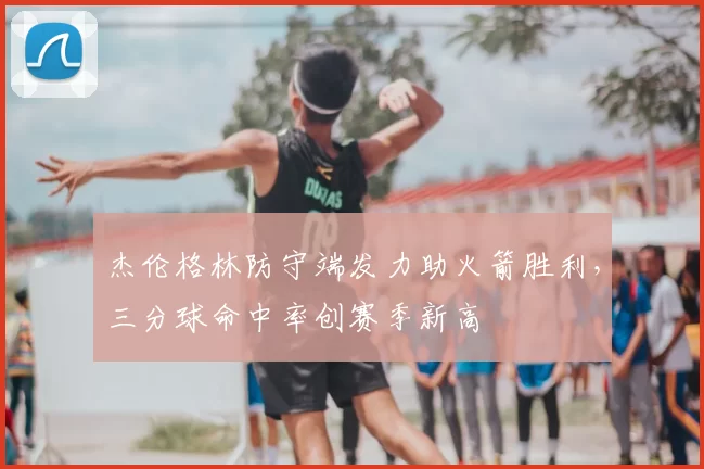 杰伦格林防守端发力助火箭胜利,三分球命中率创赛季新高