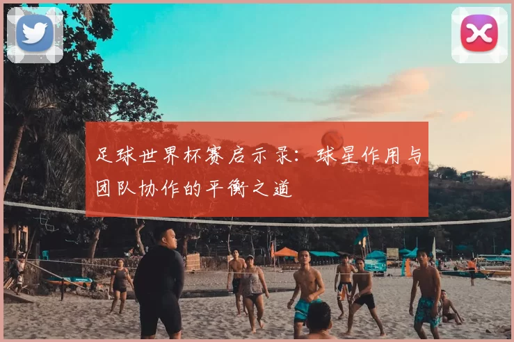 足球世界杯赛启示录:球星作用与团队协作的平衡之道