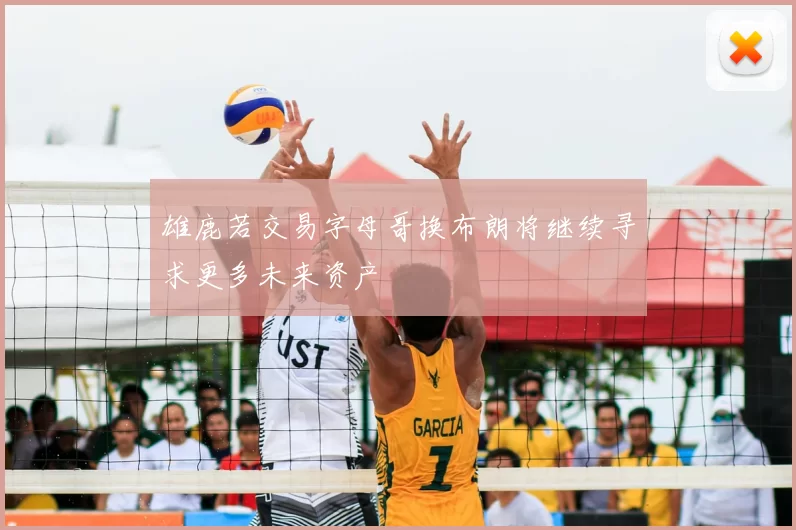 雄鹿若交易字母哥换布朗将继续寻求更多未来资产