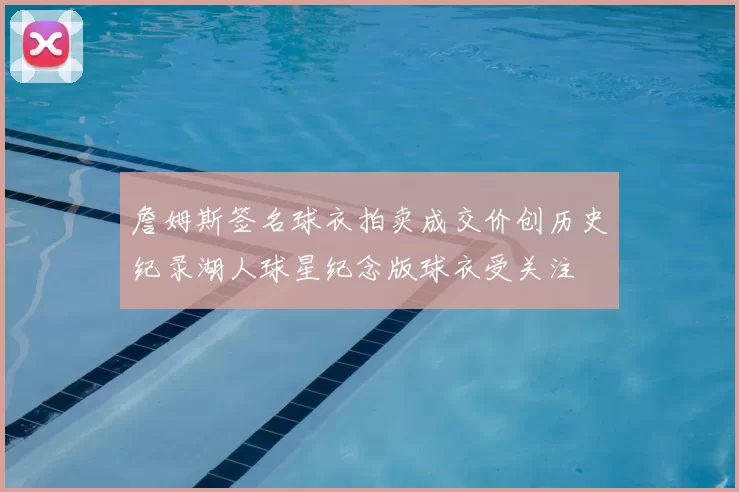 詹姆斯签名球衣拍卖成交价创历史纪录湖人球星纪念版球衣受关注
