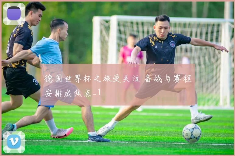 德国世界杯之旅受关注 备战与赛程安排成焦点_1